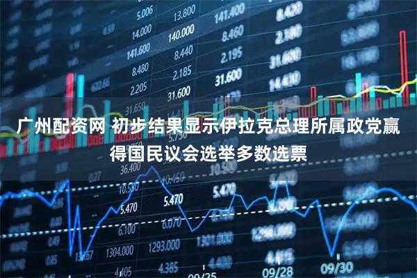 广州配资网 初步结果显示伊拉克总理所属政党赢得国民议会选举多数选票