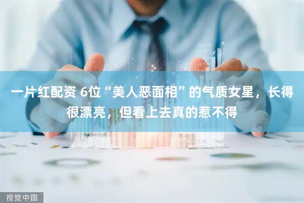 一片红配资 6位“美人恶面相”的气质女星，长得很漂亮，但看上去真的惹不得