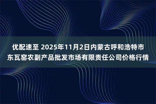 优配速至 2025年11月2日内蒙古呼和浩特市东瓦窑农副产品批发市场有限责任公司价格行情