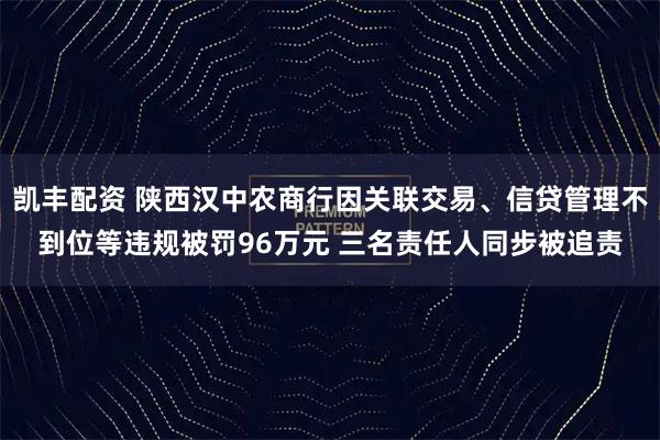 凯丰配资 陕西汉中农商行因关联交易、信贷管理不到位等违规被罚96万元 三名责任人同步被追责