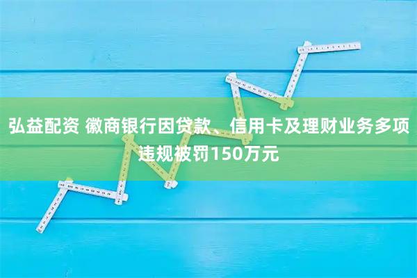 弘益配资 徽商银行因贷款、信用卡及理财业务多项违规被罚150万元