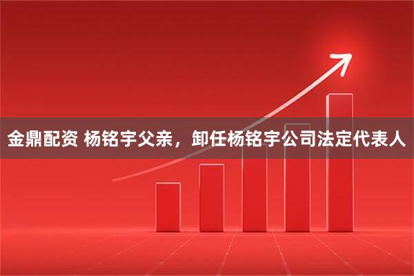 金鼎配资 杨铭宇父亲，卸任杨铭宇公司法定代表人