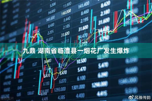 九鼎 湖南省临澧县一烟花厂发生爆炸