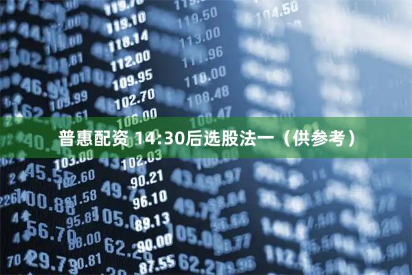 普惠配资 14:30后选股法一（供参考）