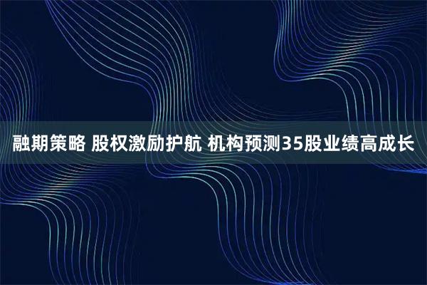 融期策略 股权激励护航 机构预测35股业绩高成长