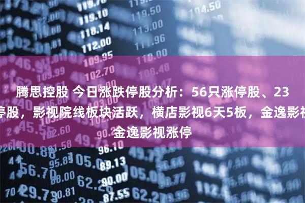 腾思控股 今日涨跌停股分析：56只涨停股、23只跌停股，影视院线板块活跃，横店影视6天5板，金逸影视涨停