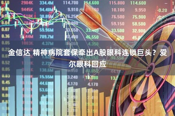 金信达 精神病院套保牵出A股眼科连锁巨头？爱尔眼科回应