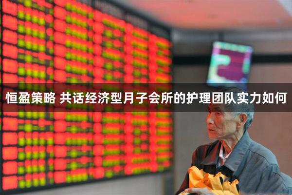 恒盈策略 共话经济型月子会所的护理团队实力如何