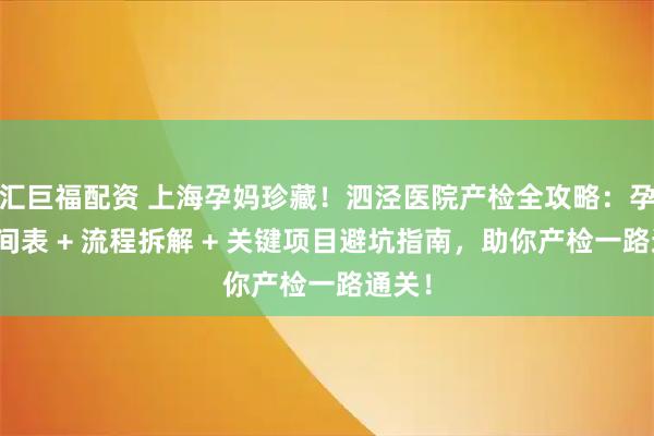 汇巨福配资 上海孕妈珍藏！泗泾医院产检全攻略：孕周时间表 + 流程拆解 + 关键项目避坑指南，助你产检一路通关！