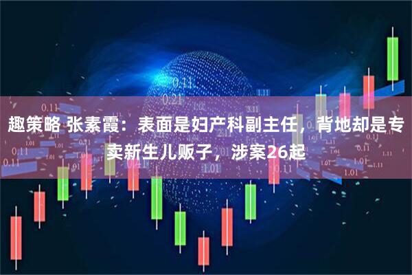趣策略 张素霞：表面是妇产科副主任，背地却是专卖新生儿贩子，涉案26起
