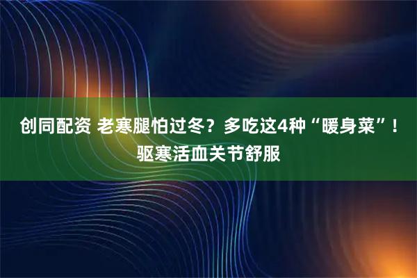 创同配资 老寒腿怕过冬？多吃这4种“暖身菜”！驱寒活血关节舒服