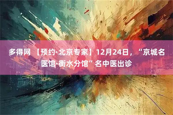 多得网 【预约·北京专家】12月24日，“京城名医馆·衡水分馆”名中医出诊