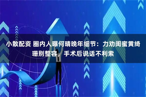 小散配资 圈内人曝何晴晚年细节：力劝闺蜜黄绮珊别整容，手术后说话不利索