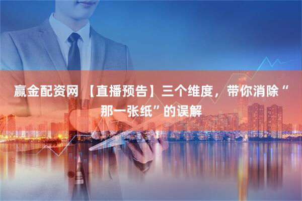 赢金配资网 【直播预告】三个维度，带你消除“那一张纸”的误解