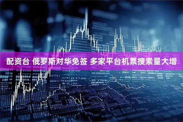 配资台 俄罗斯对华免签 多家平台机票搜索量大增