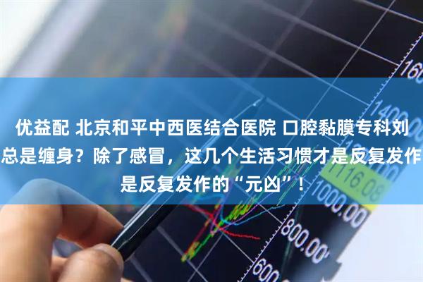 优益配 北京和平中西医结合医院 口腔黏膜专科刘海云：咽炎总是缠身？除了感冒，这几个生活习惯才是反复发作的“元凶”！