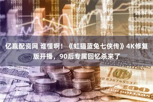 亿赢配资网 谁懂啊！《虹猫蓝兔七侠传》4K修复版开播，90后专属回忆杀来了