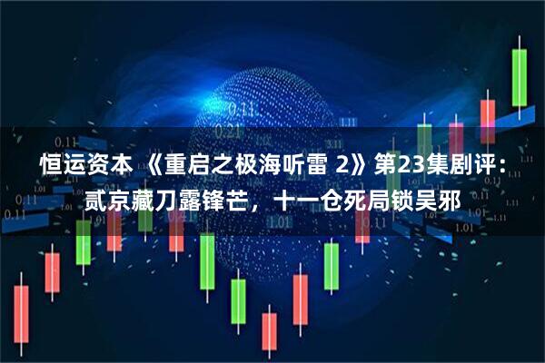 恒运资本 《重启之极海听雷 2》第23集剧评：贰京藏刀露锋芒，十一仓死局锁吴邪