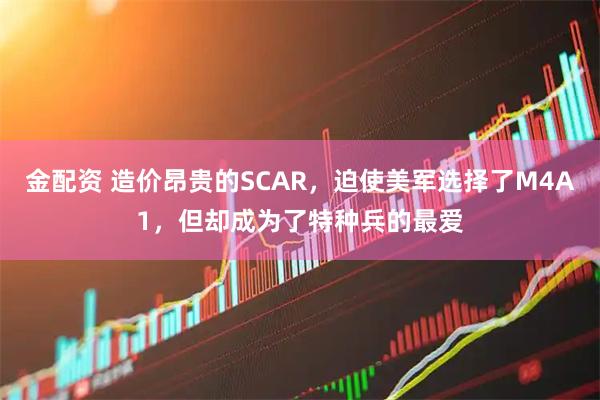 金配资 造价昂贵的SCAR，迫使美军选择了M4A1，但却成为了特种兵的最爱