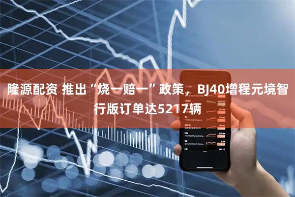 隆源配资 推出“烧一赔一”政策，BJ40增程元境智行版订单达5217辆