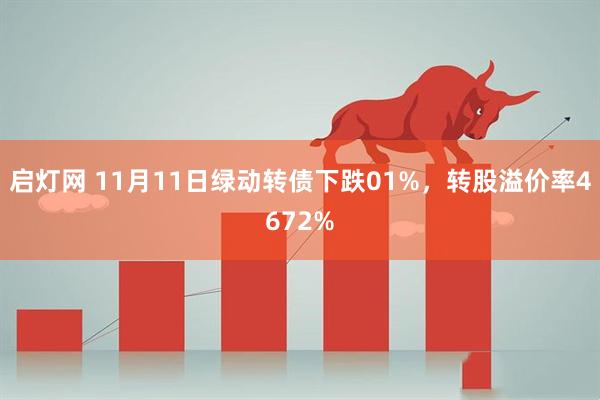 启灯网 11月11日绿动转债下跌01%，转股溢价率4672%