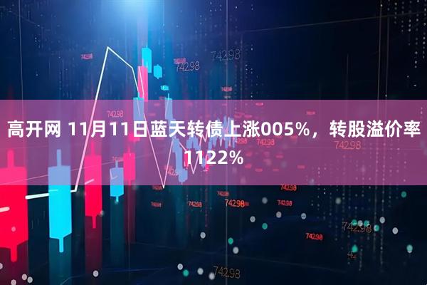 高开网 11月11日蓝天转债上涨005%，转股溢价率1122%