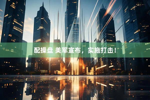 配操盘 美军宣布，实施打击！