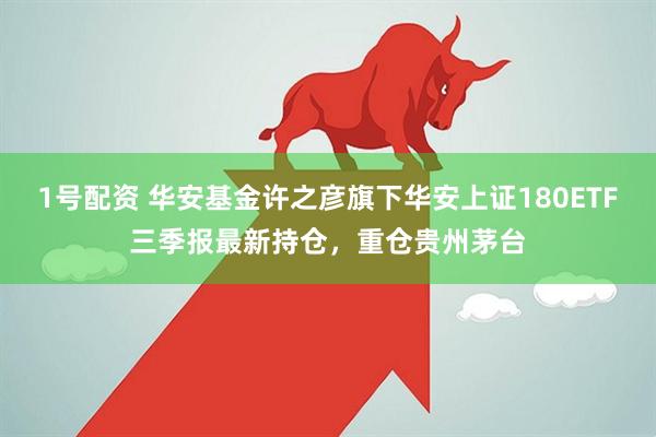 1号配资 华安基金许之彦旗下华安上证180ETF三季报最新持仓，重仓贵州茅台