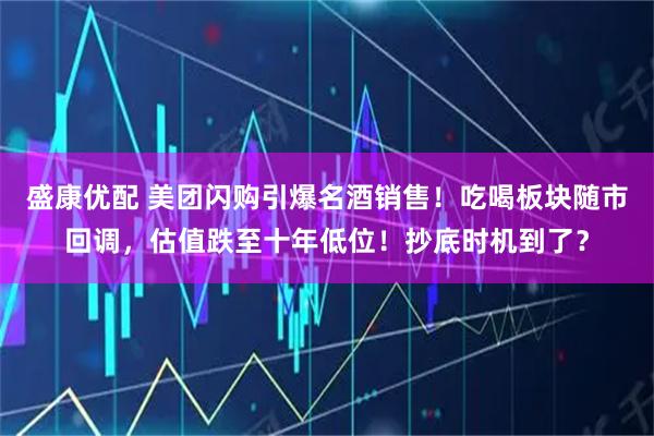 盛康优配 美团闪购引爆名酒销售！吃喝板块随市回调，估值跌至十年低位！抄底时机到了？