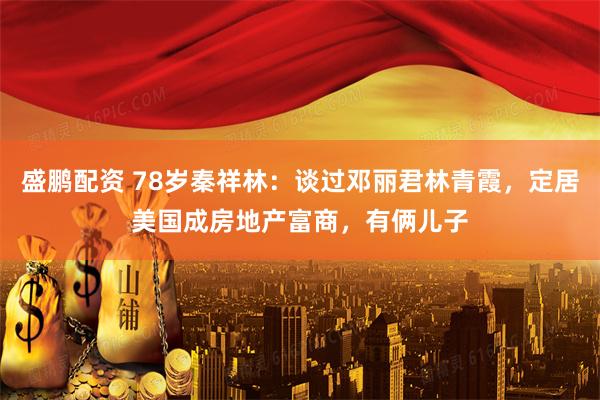 盛鹏配资 78岁秦祥林：谈过邓丽君林青霞，定居美国成房地产富商，有俩儿子