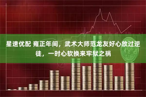 星速优配 雍正年间，武术大师范龙友好心放过逆徒，一时心软换来牢狱之祸
