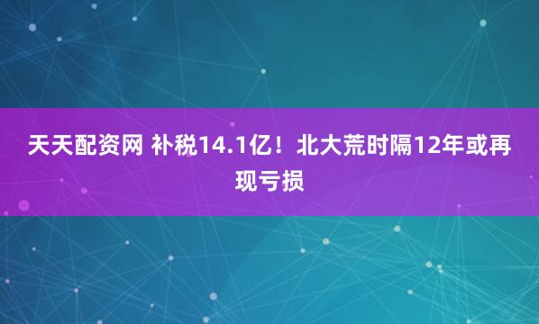 天天配资网 补税14.1亿！北大荒时隔12年或再现亏损
