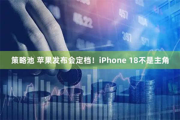 策略池 苹果发布会定档！iPhone 18不是主角