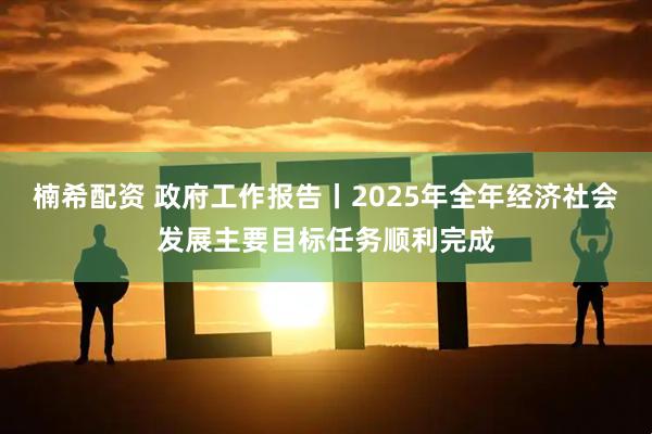 楠希配资 政府工作报告丨2025年全年经济社会发展主要目标任务顺利完成
