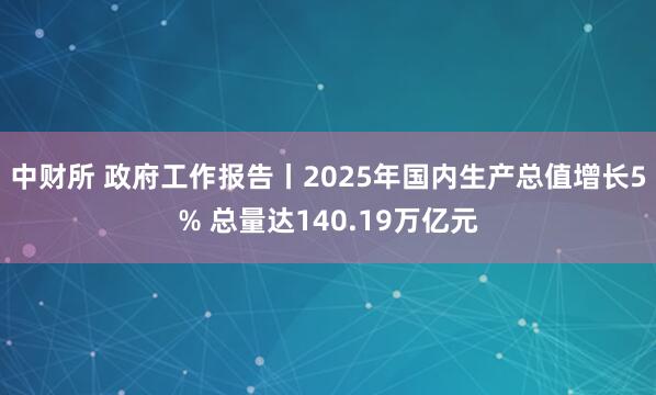 中财所 政府工作报告丨2025年国内生产总值增长5% 总量达140.19万亿元