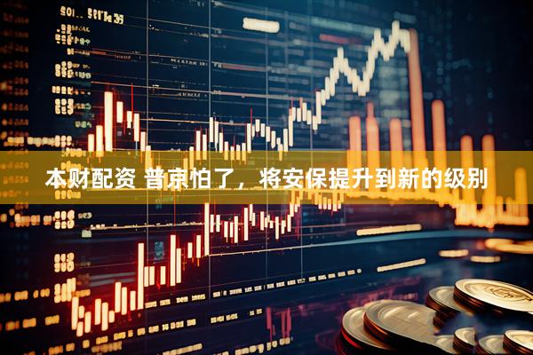 本财配资 普京怕了，将安保提升到新的级别