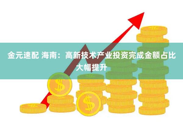 金元速配 海南：高新技术产业投资完成金额占比大幅提升